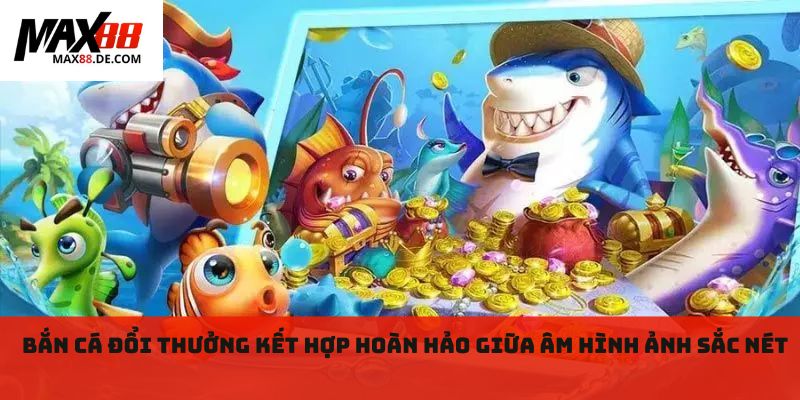 Bắn cá đổi thưởng kết hợp hoàn hảo giữa âm hình ảnh sắc nét