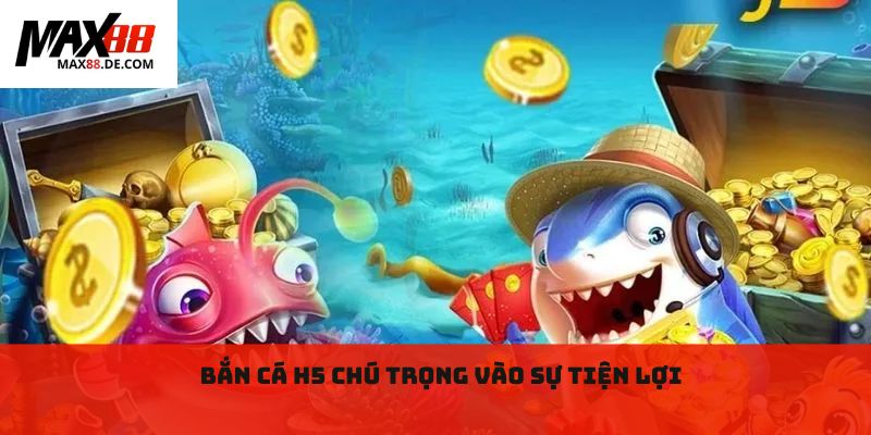 Bắn cá h5 chú trọng vào sự tiện lợi
