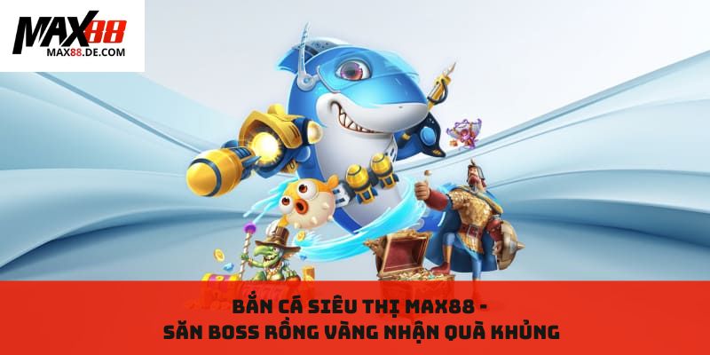 Bắn cá siêu thị MAX88 - Săn Boss rồng vàng nhận quà khủng