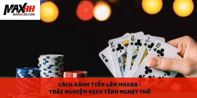 Cách đánh tiến lên max88: Trải nghiệm kịch tính nghẹt thở