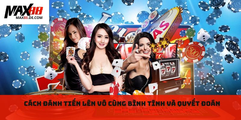 Cách đánh tiến lên vô cùng bình tĩnh và quyết đoán