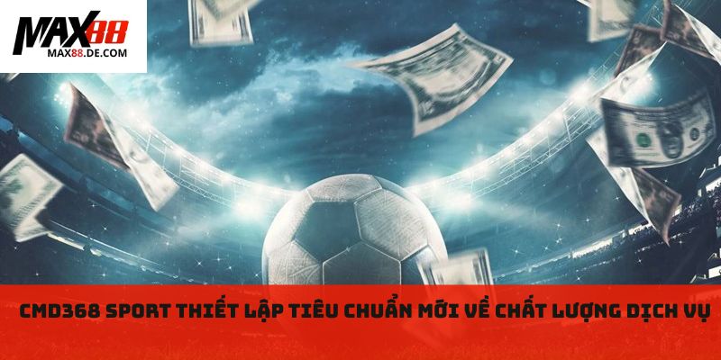 Cmd368 Sport thiết lập tiêu chuẩn mới về chất lượng dịch vụ