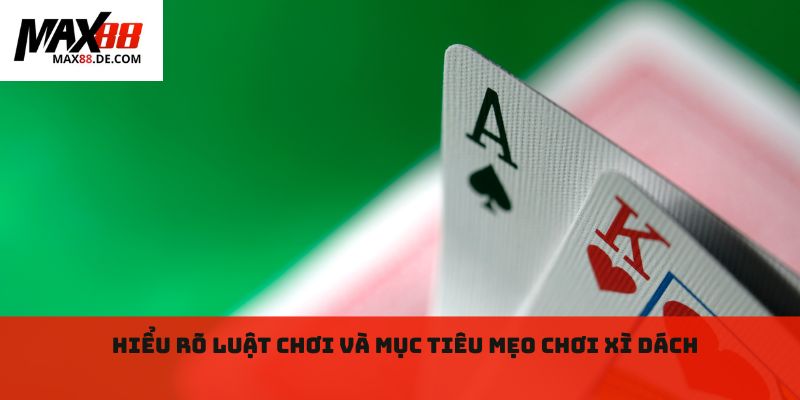 Hiểu rõ luật chơi và mục tiêu mẹo chơi Xì dách