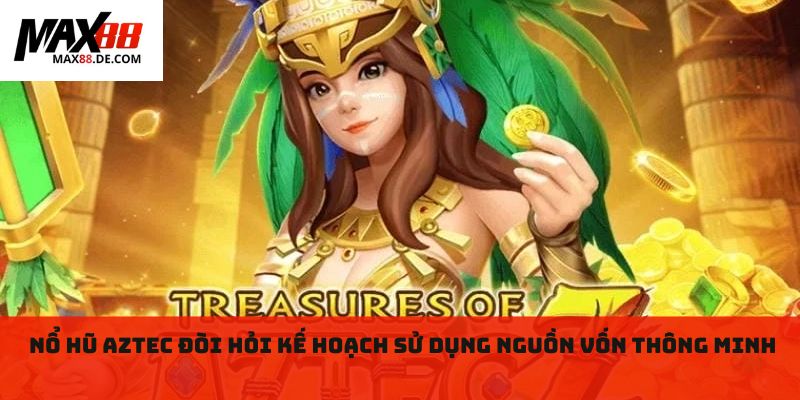 Nổ hũ aztec đòi hỏi kế hoạch sử dụng nguồn vốn thông minh 